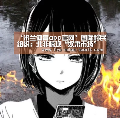 ‘米兰体育app官网’国际移民组织:北非惊现“奴隶市场”数百移民遭受非人待遇(图1) 米兰体育app