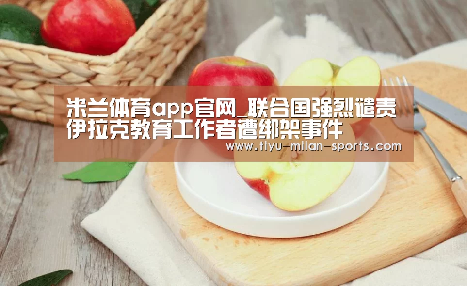 米兰体育app官网_联合国强烈谴责伊拉克教育工作者遭绑架事件(图2) 米兰体育app下载